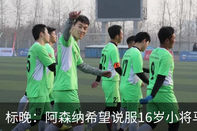 标晚：阿森纳希望说服16岁小将马丁留下